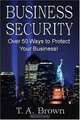 Business Security: Over 50 Ways To Protect Your Business!, T. A. Brown 