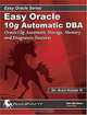 Easy Oracle Automation: Oracle10g Automatic Storage, Memory and Diagnostic Features, Arun Kumar R. 