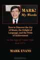 Mark! My Words: How to Discover the Joy of Music, the Delight of Language, and the Pride of Achievement In The Age of Trash Talk and MTV, Mark Evans 