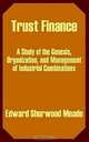 Trust Finance: A Study of the Genesis, Organization, and Management of Industrial Combinations, Edward Sherwood Meade 