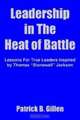 Leadership In The Heat Of Battle: Lessons For True Leaders Inspired By Thomas Stonewall Jackson, Patrick B. Gillen 