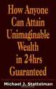 How Anyone Can Attain Unimaginable Wealth In 24hrs Guaranteed, Michael J. Stattelman 