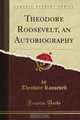 Theodore Roosevelt, an Autobiography (Classic Reprint), Theodore Roosevelt 