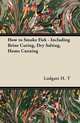 How to Smoke Fish - Including Brine Curing, Dry Salting, Home Canning, Ludgate H. T 