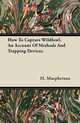 How To Capture Wildfowl. An Account Of Methods And Trapping Devices., H. Macpherson 