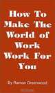 How to Make the World of Work Work for You: A Common Sense Operating Manual for a Successful Career, Ramon Greenwood 