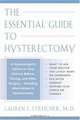 The Essential Guide to Hysterectomy : Complete Advice from a Gynecologist on Your Choices Before, During, and After Surgery-Including the Latest Treatment Options and Alternatives, Lauren F. Streicher 