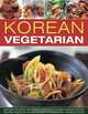 Korean Vegetarian: Explore the spicy and robust tastes of a classic cuisine, with 50 recipes shown in 130 step-by-step photographs, Young Jin Song 