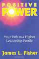 Positive Power: Your Path to a Higher Leadership Profile, James Lee Fisher 