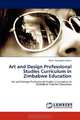 Art and Design Professional Studies Curriculum in Zimbabwe Education: Art and Design Professional Studies Curriculum in Zimbabwe Teacher Education, Dairai Darlington Dziwa 