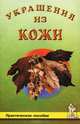 Украшение из кожи. Практическое пособие, Шичанина Валентина Сергеевна 