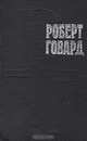 Роберт Говард. Собрание сочинений в четырех томах. Том 1. Конан, варвар из Киммерии, Роберт Говард 