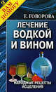 Целебные свойства водки и вина: Лечение водкой и вином. Народные рецепты исцеления. - (Я вам помогу), Е. Говорова 