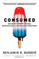 Consumed – How Markets Corrupt Children, Infantilize Adults, and Swallow Citizens Whole, Benjamin R Barber 