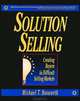 Solution Selling: Creating Buyers in Difficult Selling Markets, Michael T. Bosworth 
