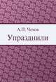 Упразднили!, А. П. Чехов 