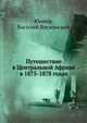 Путешествие в Центральной Африке в 1875-1878 годах, Юнкер, Василий Васильевич 