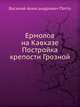 Ермолов на Кавказе Постройка крепости Грозной, Василий Александрович Потто 