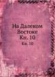 На Далеком Востоке. Книга 10, Коллектив авторов 
