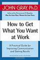 How to Get What You Want at Work : A Practical Guide for Improving Communication and Getting Results, John Gray 