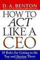 How to Act Like a CEO: 10 Rules for Getting to the Top and Staying There, D. A. Benton 