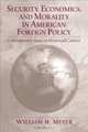 Security, Economics, and Morality in American Foreign Policy: Contemporary Issues in Historical Context, William H. Meyer 