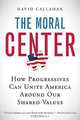 The Moral Center: How Progressives Can Unite America Around Our Shared Values, David Callahan 