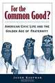 For the Common Good? American Civic Life and the Golden Age of Fraternity, Jason Kaufman 