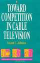 Toward Competition in Cable Television (AEI Studies in Telecommunications Deregulation), Leland L. Johnson 