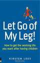 Let Go of My Leg: How to Get the Working Life You Want After Having Children, Kirsten Lees 