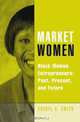Market Women : Black Women Entrepreneurs: Past, Present, and Future, Cheryl A. Smith 