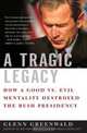A Tragic Legacy: How a Good vs. Evil Mentality Destroyed the Bush Presidency, Glenn Greenwald 