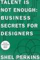 Talent Is Not Enough: Business Secrets For Designers (2nd Edition) (Voices That Matter), Shel Perkins 