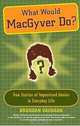 What Would MacGyver Do? True Stories of Improvised Genius in Everyday Life, Brendan Vaughan 
