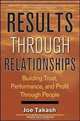 Results Through Relationships: Building Trust, Performance, and Profit Through People, Joe Takash 