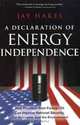 A Declaration of Energy Independence: How Freedom from Foreign Oil Can Improve National Security, Our Economy, and the Environment, Jay Hakes 
