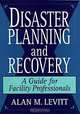 Disaster Planning and Recovery : A Guide for Facility Professionals, Alan M. Levitt 