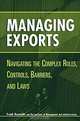 Managing Exports : Navigating the Complex Rules, Controls, Barriers, and Laws, Frank Reynolds 
