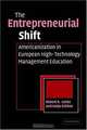 The Entrepreneurial Shift : Americanization in European Management Education during the High-Technology Era, Robert Locke, Katja Schone 