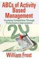ABCs of Activity Based Management : Crushing Competition Through Performance Improvement, William Frost 