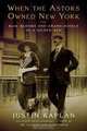 When the Astors Owned New York: Blue Bloods and Grand Hotels in a Gilded Age, Justin Kaplan 