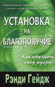 Установка на благополучие: Как обуздать силу мысли / Пер. с англ., Рэнди Гейдж 
