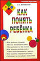 Как понять ребенка. Как ребенок думает.Что не понимают дети.Что ребенку не по силам…, Валявский Андрей Степанович 