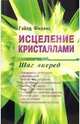 Исцеление кристаллами: Шаг вперед: Повышение творческих способностей; Повышение интуиции; Использование полированных кристаллов кварца и др. / Пер. с англ., Филлис Гэйлд 