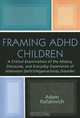 Framing ADHD Children: A Critical Examination of the History, Discourse, and Everyday Experience of Attention Deficit/Hyperactivity Disorder, Adam Rafalovich 