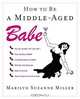 How to Be a Middle-Aged Babe, Marilyn Suzanne Miller 