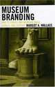 Museum Branding: How to Create and Maintain Image, Loyalty, and Support, Margot Wallace 