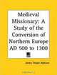 Medieval Missionary: A Study of the Conversion of Northern Europe AD 500 to 1300, James Thayer Addison 