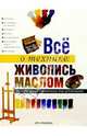 Все о технике: Живопись маслом. Незаменимый справочник для художников, 