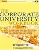 The Corporate University Workbook : Launching the 21st Century Learning Organization, Kevin Wheeler 